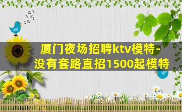 厦门夜场招聘ktv模特-没有套路直招1500起模特